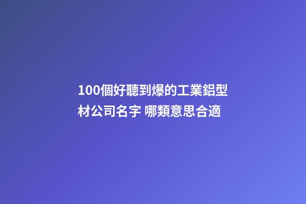 100個好聽到爆的工業鋁型材公司名字 哪類意思合適